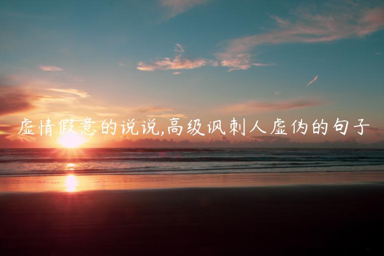 虛情假意的說說,高級諷刺人虛偽的句子