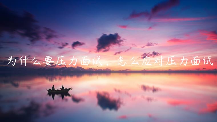 為什么要壓力面試，怎么應對壓力面試