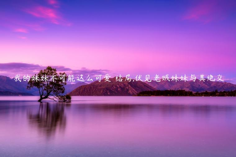 我的妹妹不可能這么可愛 結局,伏見老賊妹妹與其絕交