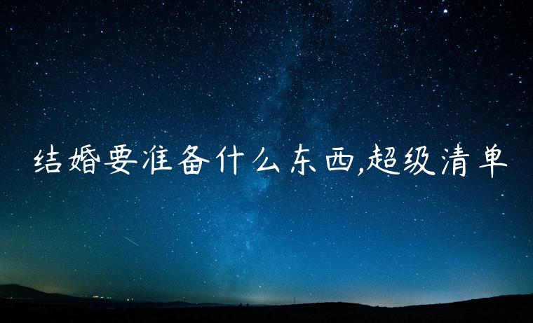 結婚要準備什么東西,超級清單