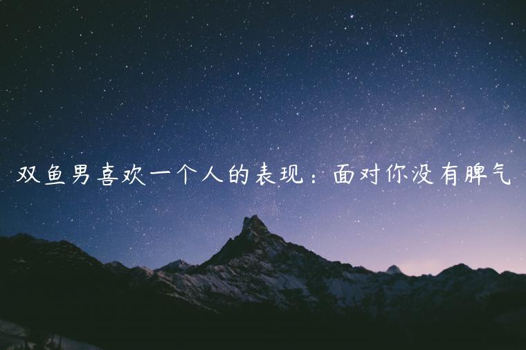 雙魚男喜歡一個人的表現：面對你沒有脾氣