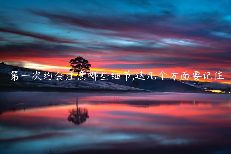 第一次約會注意哪些細節,這幾個方面要記住