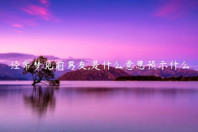 經常夢見前男友,是什么意思預示什么