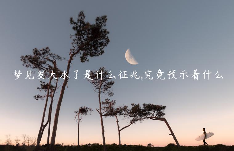 夢見發大水了是什么征兆,究竟預示著什么