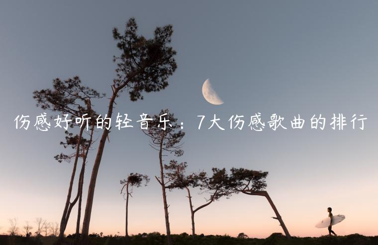 傷感好聽的輕音樂：7大傷感歌曲的排行