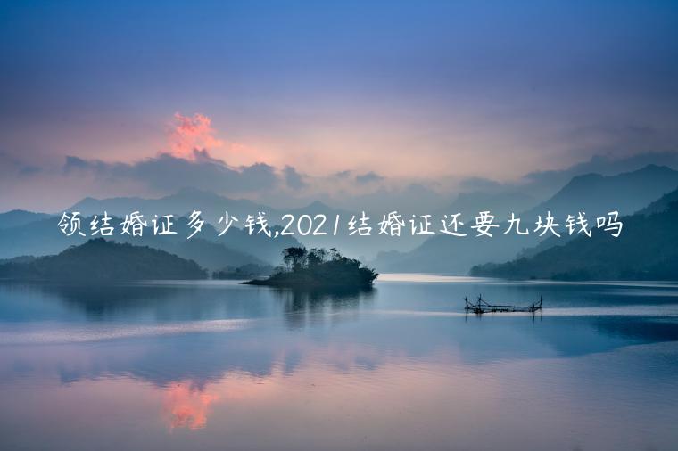 領結婚證多少錢,2021結婚證還要九塊錢嗎