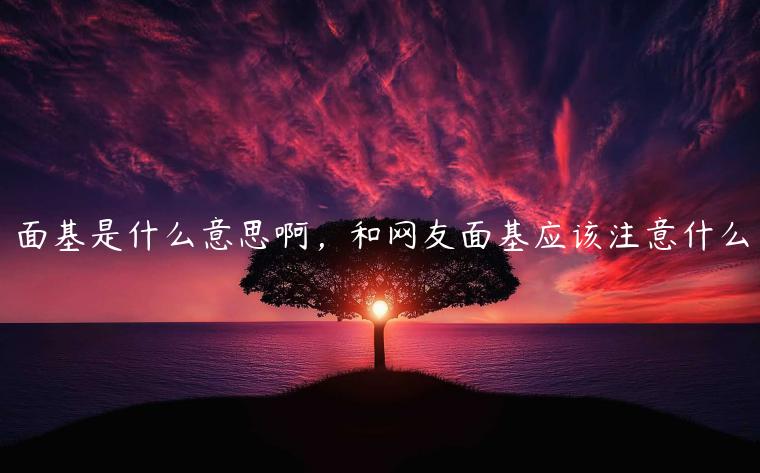 面基是什么意思啊，和網友面基應該注意什么