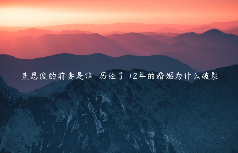 焦恩俊的前妻是誰  歷經了 12年的婚姻為什么破裂