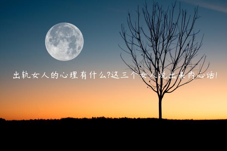 出軌女人的心理有什么?這三個女人說出來內心話!