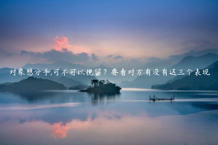 對象想分手,可不可以挽留？要看對方有沒有這三個表現
