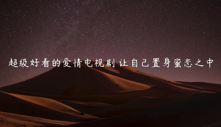 超級好看的愛情電視劇 讓自己置身蜜戀之中