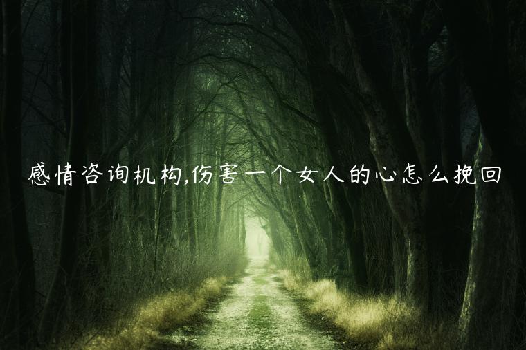 感情咨詢機構,傷害一個女人的心怎么挽回
