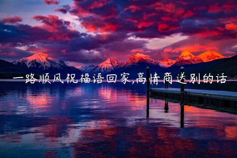 一路順風祝福語回家,高情商送別的話