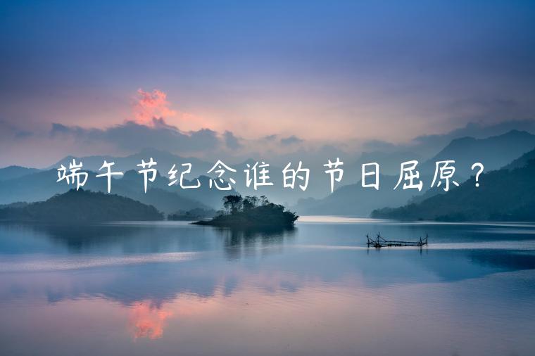 端午節紀念誰的節日屈原？