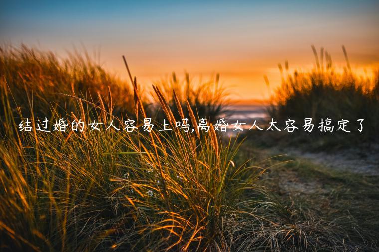 結過婚的女人容易上嗎,離婚女人太容易搞定了
