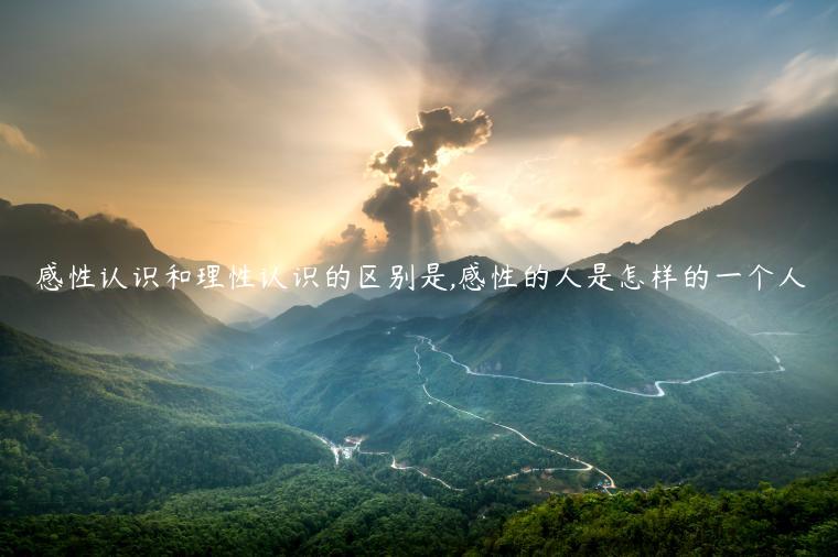 感性認識和理性認識的區別是,感性的人是怎樣的一個人