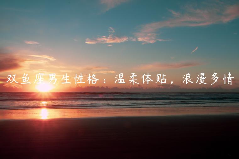 雙魚座男生性格：溫柔體貼，浪漫多情