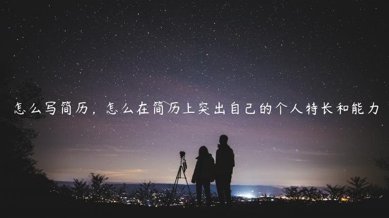 怎么寫簡歷，怎么在簡歷上突出自己的個人特長和能力