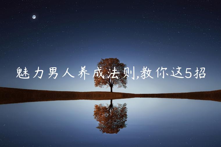 魅力男人養成法則,教你這5招