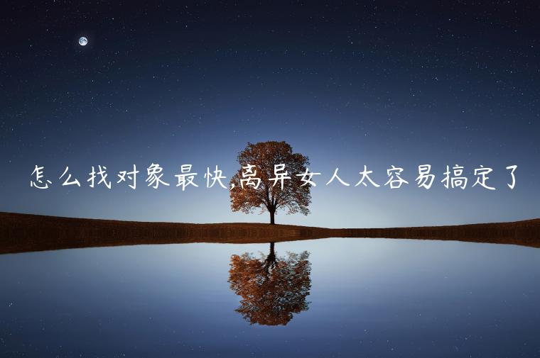 怎么找對象最快,離異女人太容易搞定了