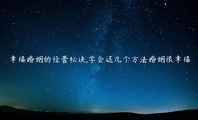 幸福婚姻的經(jīng)營(yíng)秘訣,學(xué)會(huì)這幾個(gè)方法婚姻很幸福
