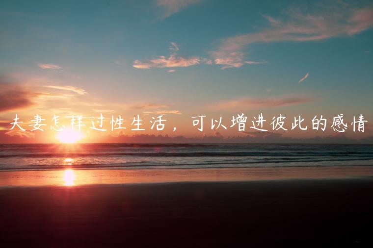 夫妻怎樣過性生活，可以增進彼此的感情