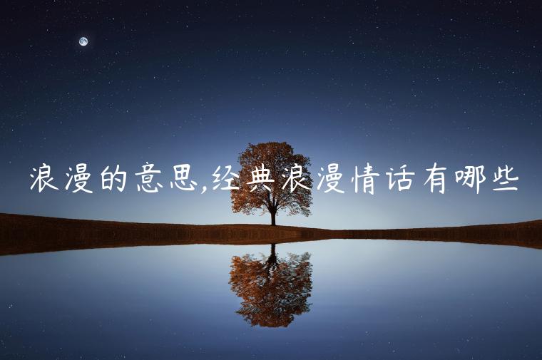 浪漫的意思,經典浪漫情話有哪些