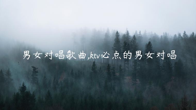 男女對(duì)唱歌曲,ktv必點(diǎn)的男女對(duì)唱