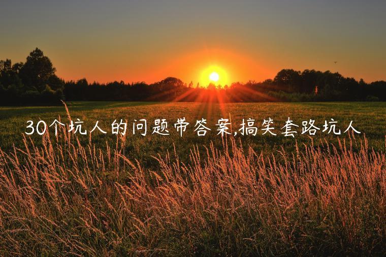 30個坑人的問題帶答案,搞笑套路坑人