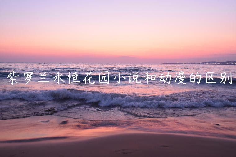 紫羅蘭永恒花園小說和動漫的區別