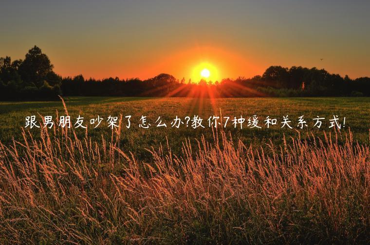 跟男朋友吵架了怎么辦?教你7種緩和關系方式!