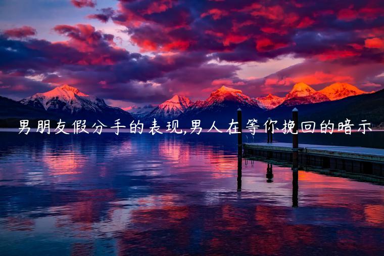 男朋友假分手的表現(xiàn),男人在等你挽回的暗示