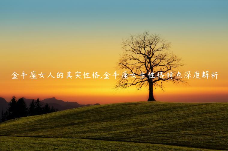 金牛座女人的真實(shí)性格,金牛座女生性格特點(diǎn)深度解析