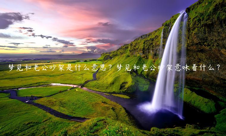夢見和老公吵架是什么意思？夢見和老公吵架意味著什么？