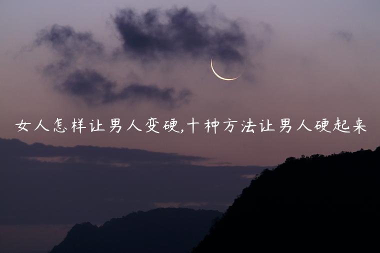 女人怎樣讓男人變硬,十種方法讓男人硬起來