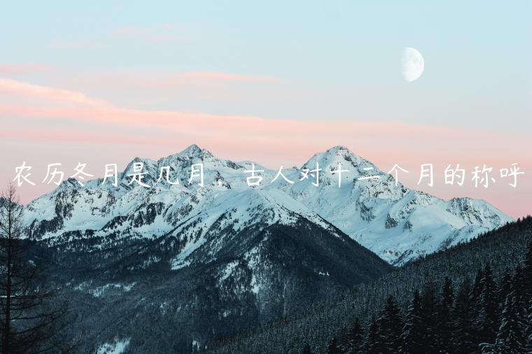 農歷冬月是幾月，古人對十二個月的稱呼