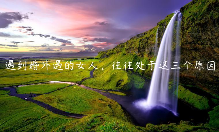 遇到婚外遇的女人，往往處于這三個原因