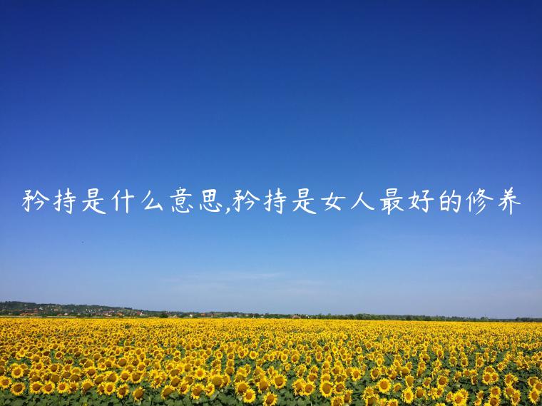 矜持是什么意思,矜持是女人最好的修養