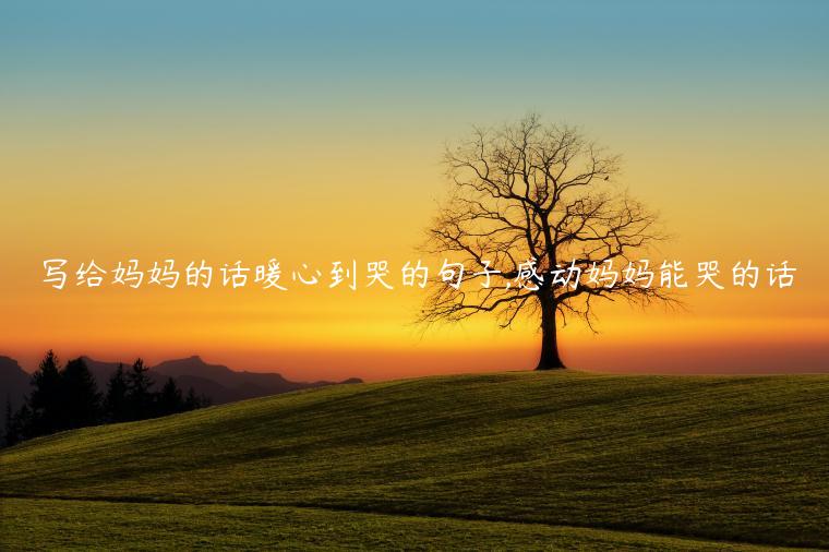 寫給媽媽的話暖心到哭的句子,感動媽媽能哭的話