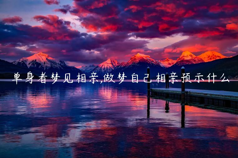 單身者夢見相親,做夢自己相親預示什么