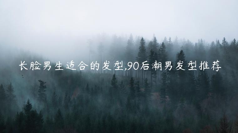 長臉男生適合的發型,90后潮男發型推薦