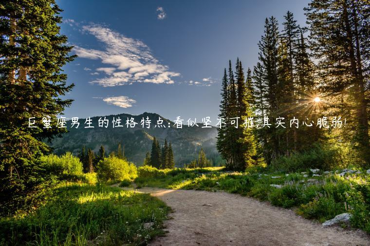 巨蟹座男生的性格特點:看似堅不可摧,其實內心脆弱!