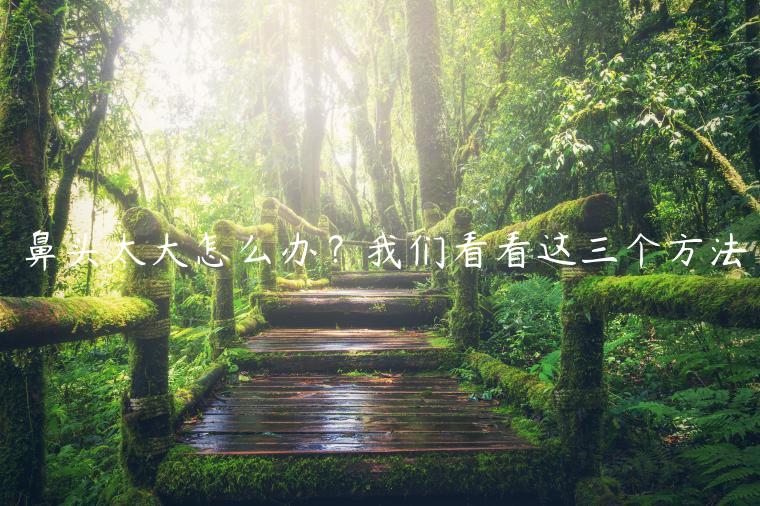 鼻頭太大怎么辦？我們看看這三個方法