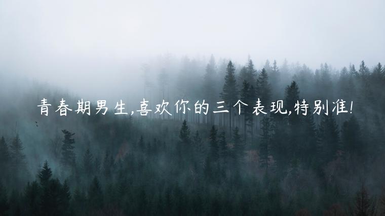 青春期男生,喜歡你的三個表現,特別準!