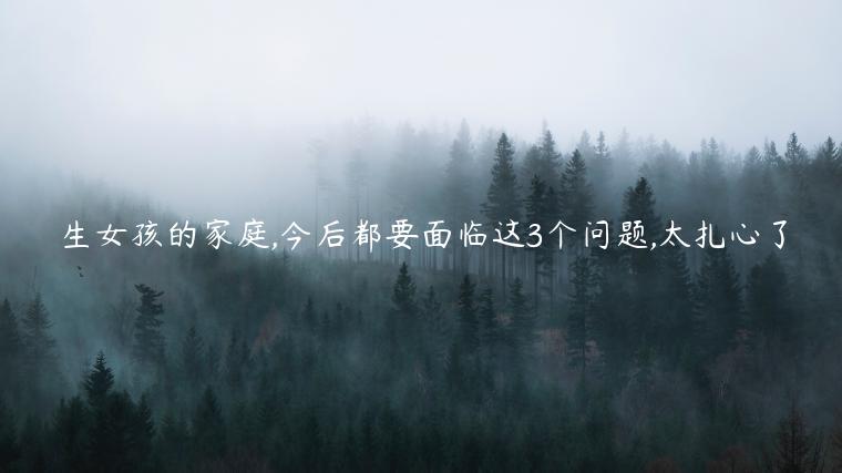 生女孩的家庭,今后都要面臨這3個問題,太扎心了