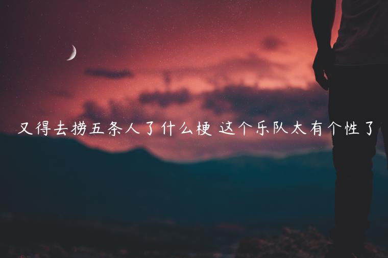 又得去撈五條人了什么梗 這個樂隊太有個性了