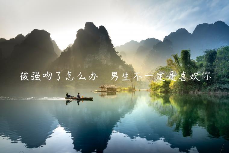 被強(qiáng)吻了怎么辦   男生不一定是喜歡你