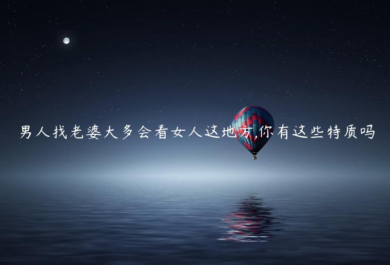 男人找老婆大多會看女人這地方,你有這些特質嗎