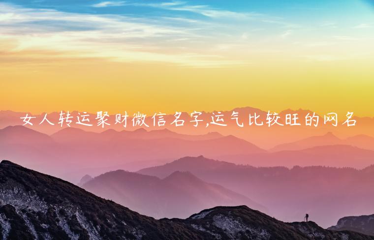 女人轉運聚財微信名字,運氣比較旺的網名