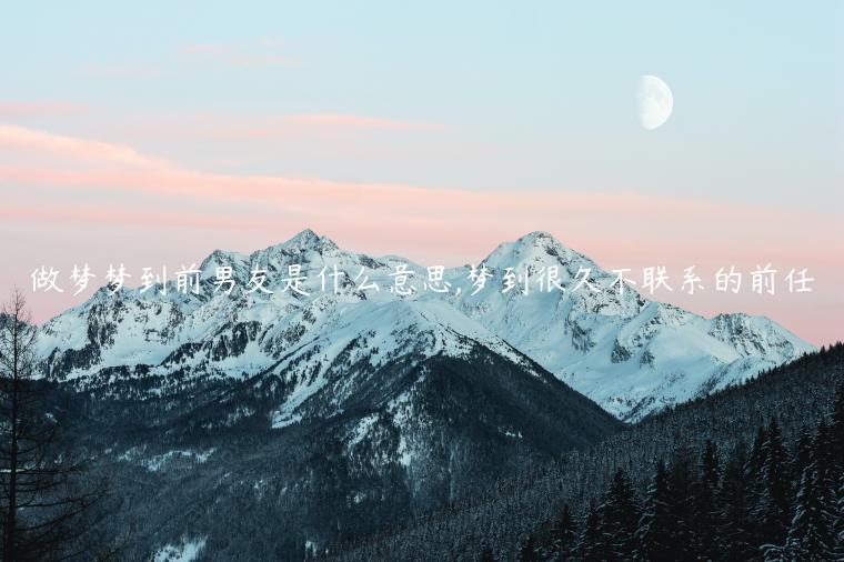 做夢夢到前男友是什么意思,夢到很久不聯系的前任